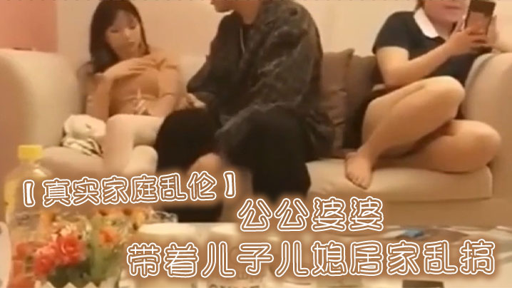 母子真实家庭乱伦公公婆婆带着儿子儿媳居家乱搞视频