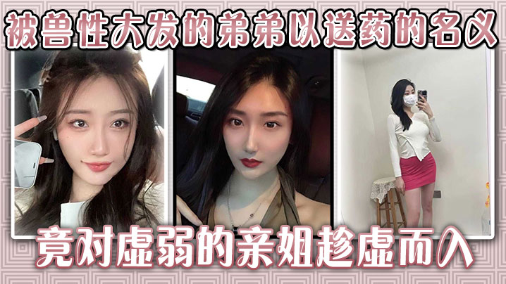姐弟乱伦生病的大奶姐姐被兽性大发的弟弟以送药的名义竟对虚弱的亲姐趁虚而入视频