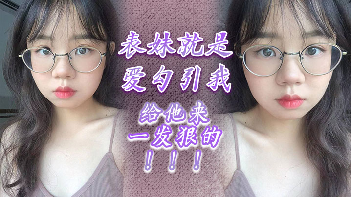 兄妹乱伦表妹就是爱勾引我给他来一发狠的视频2