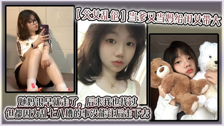 父女乱伦当爹又当妈给闺女带大她妈很早就走了后来我也找过但都因为乱七八糟的事没能往后走下去算算也有三年了吧就跟我闺女俩人过视频