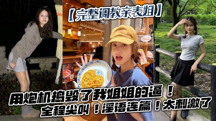 姐弟乱伦调教亲表姐用炮机捣毁了我姐姐的逼全程尖叫骚话连篇太激情了视频