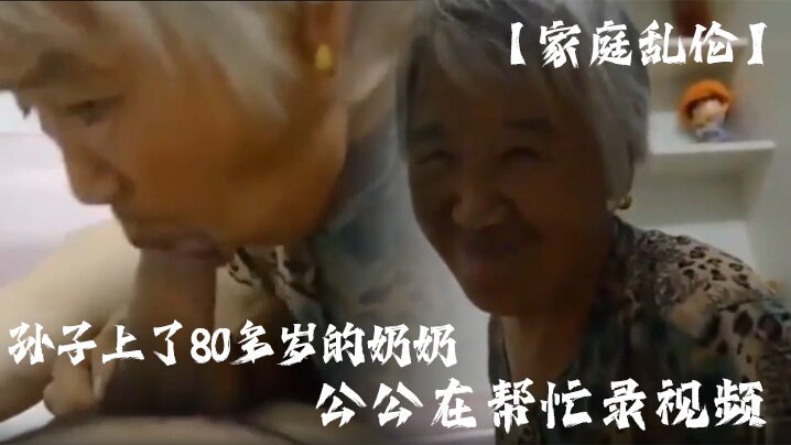 家庭乱伦孙子插了80多岁的奶奶公公在帮忙录视频