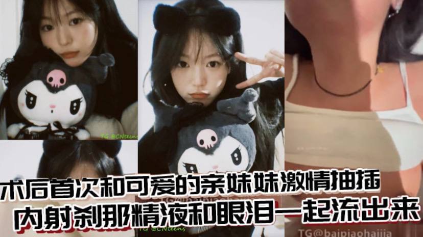 兄妹乱伦术后首次和可爱的亲妹妹刺激抽插内射刹那精子和眼泪一起流出来视频