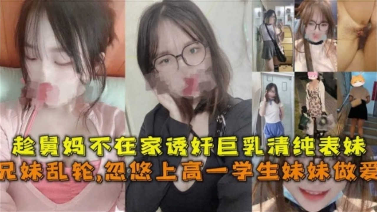 兄妹乱伦忽悠上高一学生妹妹性交趁舅妈不在家诱奸G奶清纯表妹视频
