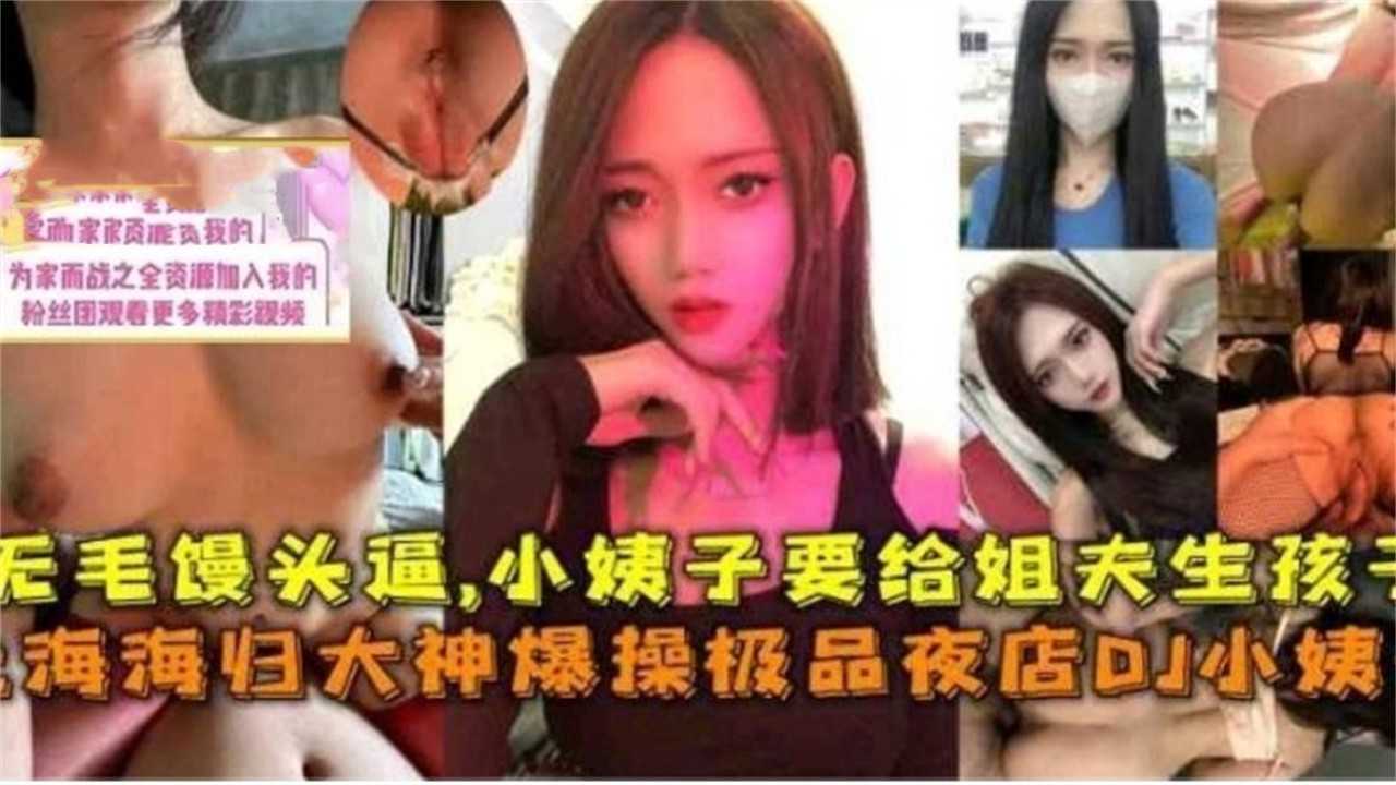 家庭真实乱伦上海海龟大神狂肏极品夜店DJ小姨子无毛馒头逼小姨子要给姐夫生孩子视频