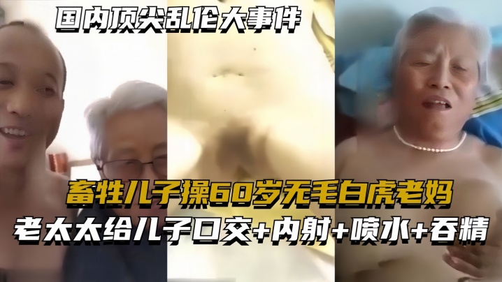 母子国内顶尖乱伦大事件畜牲儿子操60岁无毛白虎老妈真实乱伦合集绝非剧情视频