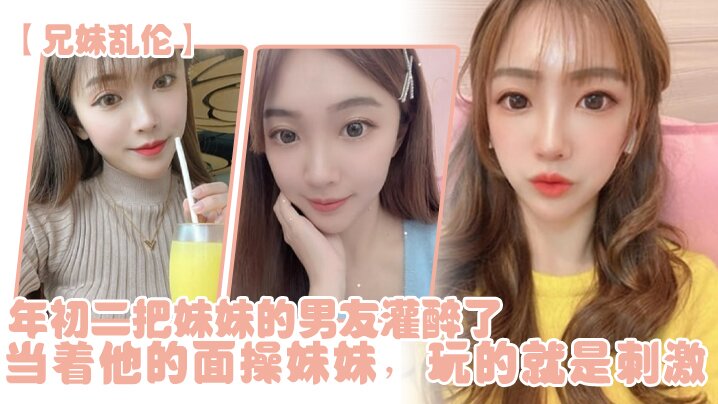 兄妹乱伦年初二把妹妹的男朋友灌醉了当着他的面操妹妹玩的就是激情视频