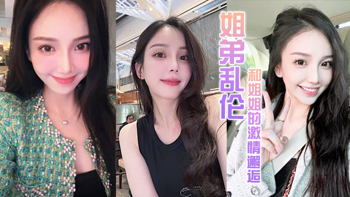 姐弟乱伦和姐姐的刺激邂逅诱人紧致凹凸身材姐姐被操爽了淫水直流肏肿小穴颜射小嘴视频