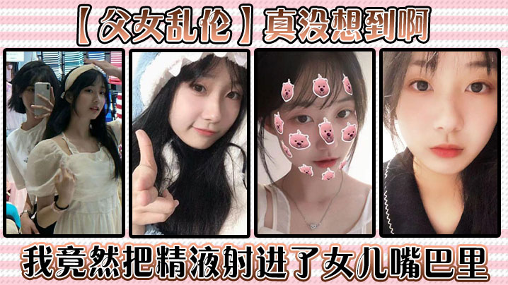 父女乱伦真没想到啊我竟然把精子射进了女儿嘴巴里视频