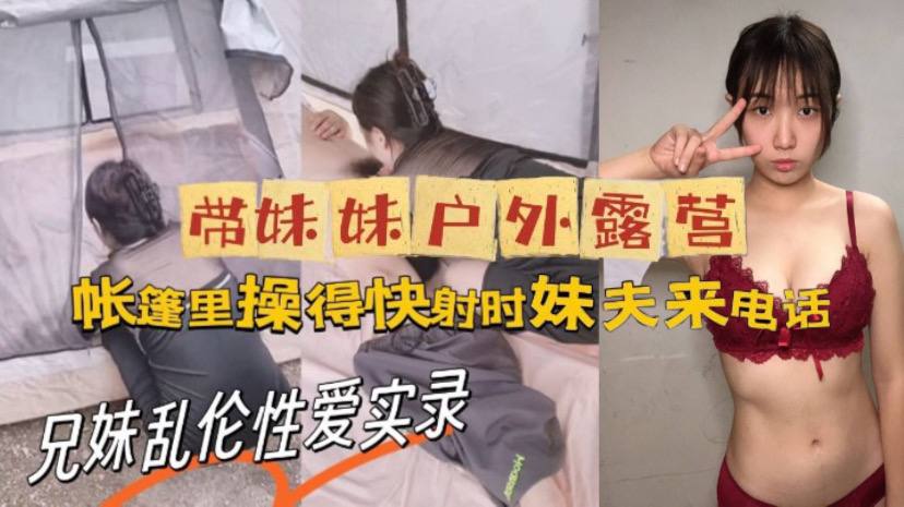 兄妹牛逼大神与亲妹乱伦性交实录带妹妹野外露营帐篷里操美了快射时妹夫来电话视频