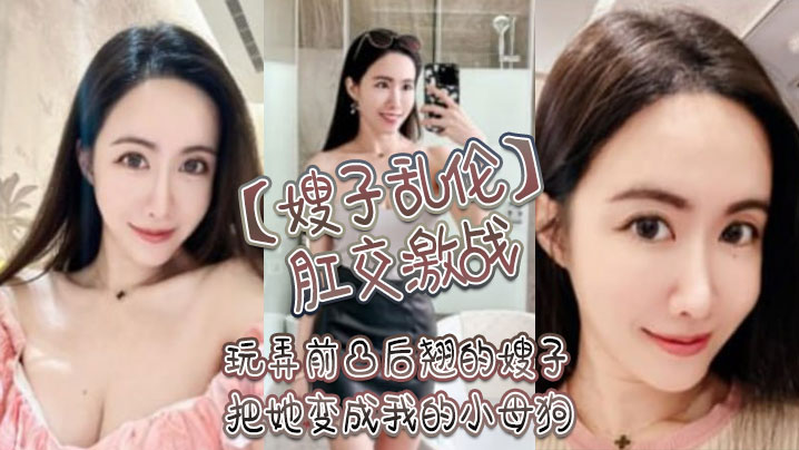 家庭嫂子乱伦肛交激战玩弄前凸后翘的嫂子把她变成我的小骚货视频