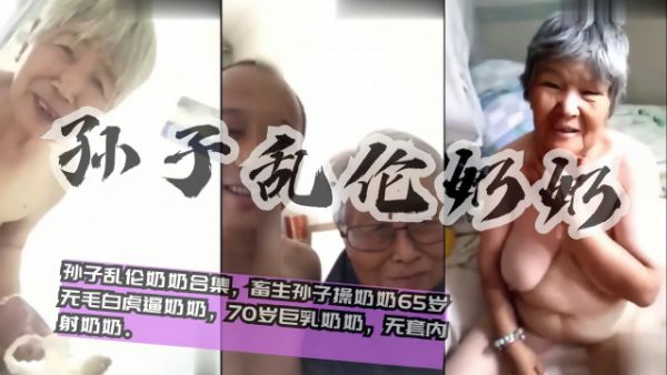 近亲国内真实20部孙子乱伦奶奶合集最小60岁畜生孙子操奶奶65岁无毛白虎逼奶奶视频