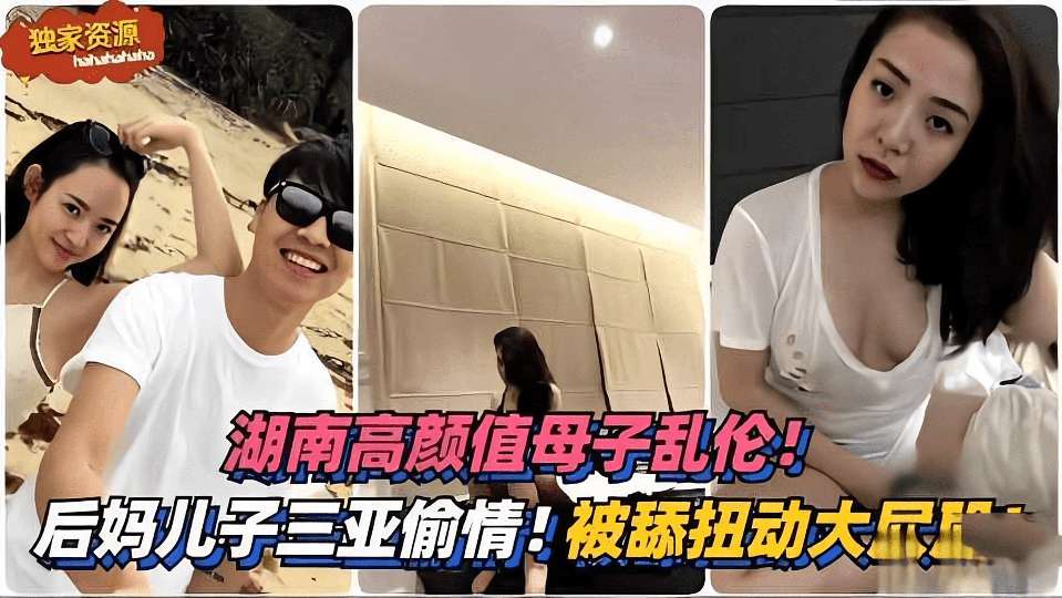 湖南高颜值母子乱伦后妈和儿子去三亚旅游出轨被舔扭动大屁股视频