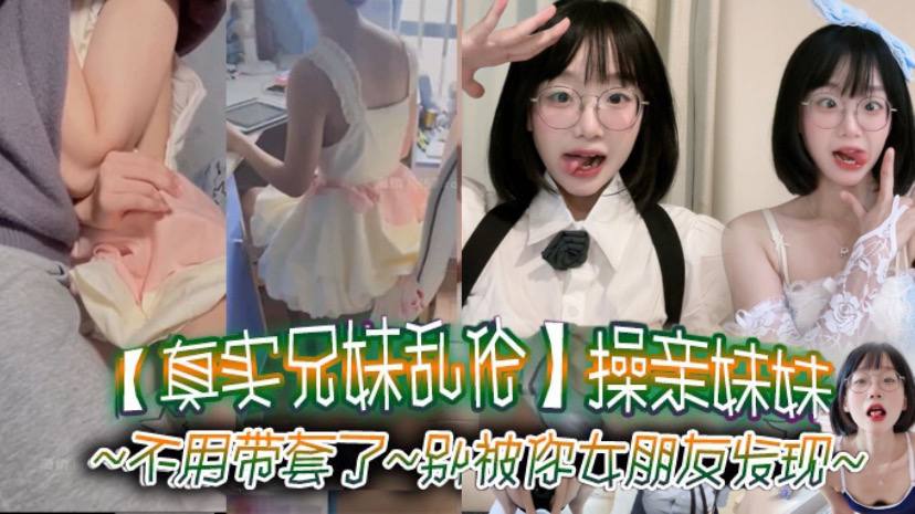 真实兄妹乱伦操亲妹妹对话清楚不用带套了别被你女友发现视频