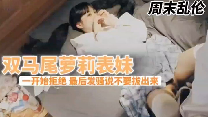 国产兄妹乱伦周末表妹陈爸妈不在家骚穴寂寞难耐给表哥口活欲拒还迎最终骚逼的说不要拔出来想一直肏视频