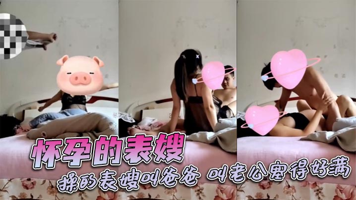 国产乱伦怀孕的表嫂操的表嫂叫爸爸叫老公塞得好满视频