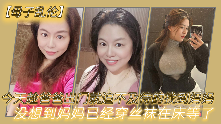 母子乱伦今天趁爸爸出门就迫不及待的找到妈妈没想到妈妈已经穿丝袜在床等了真激情视频