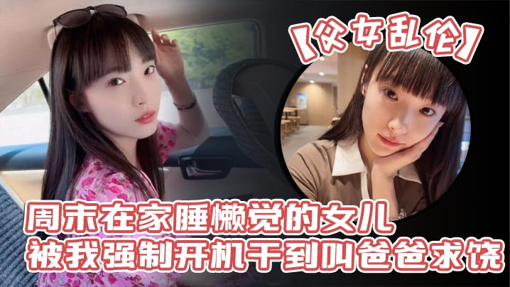 国产父女乱伦周末在家睡懒觉的女儿被我强制开机干到叫爸爸求饶性感诱人的丝袜美腿配上娇嫩白虎穴谁看了不想玩弄一番啊视频