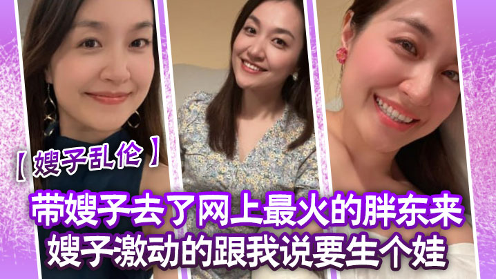 家庭嫂子乱伦带嫂子去了网上最火的胖东来嫂子激动的跟我说要生个娃报答我饭后先用震乳器把嫂子玩到发情最终在嫂子的骚逼里喷精视频