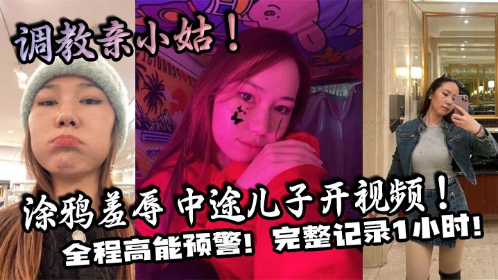 母子家庭乱伦调教亲小姑涂鸦羞辱中途儿子开视频全程高能预警记录1小时