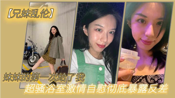 兄妹乱伦妹妹的第一次给了我超骚浴室刺激手淫彻底暴露反差极色后入撞击蜜臀落地窗前羞耻插穴视频