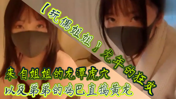 姐弟乱伦玩偶姐姐龙年的狂欢来自姐姐的龙潭虎穴以及弟弟的鸡吧直捣黄龙视频