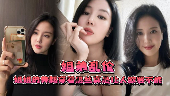 姐弟乱伦姐姐的美腿穿着黑丝真是让人欲罢不能不得不说长得好看的人就算是偷拍也很好看视频
