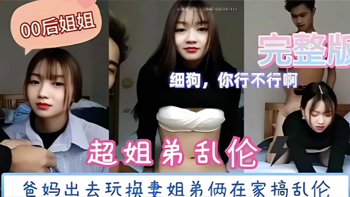 超姐弟乱伦爸妈出去玩换妻姐弟俩在家搞乱伦视频