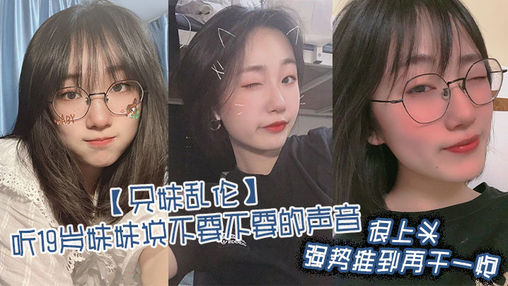 兄妹乱伦听19岁妹妹说不要不要的声音很上头强势推到再干一炮视频