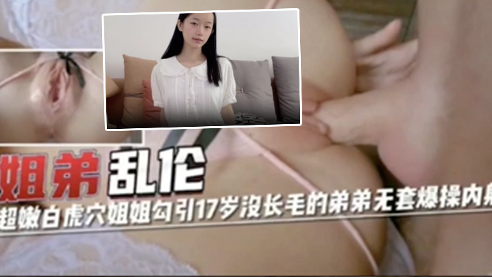 姐弟乱伦超嫩白虎穴姐姐勾引17岁没长毛的弟弟无套怒草内射视频