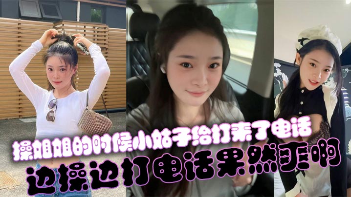 姐弟乱伦操姐姐的时候小姑子给打来了电话边操边打电话果然爽啊视频