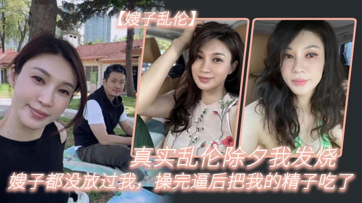 家庭嫂子乱伦真实乱伦除夕我发烧嫂子都没放过我操完逼后把我的精液吃了视频