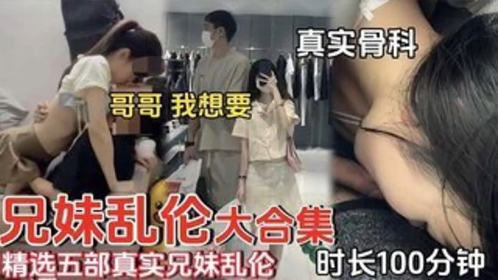 精选五部真实兄妹乱伦时长一百分钟合集哥哥我想要视频