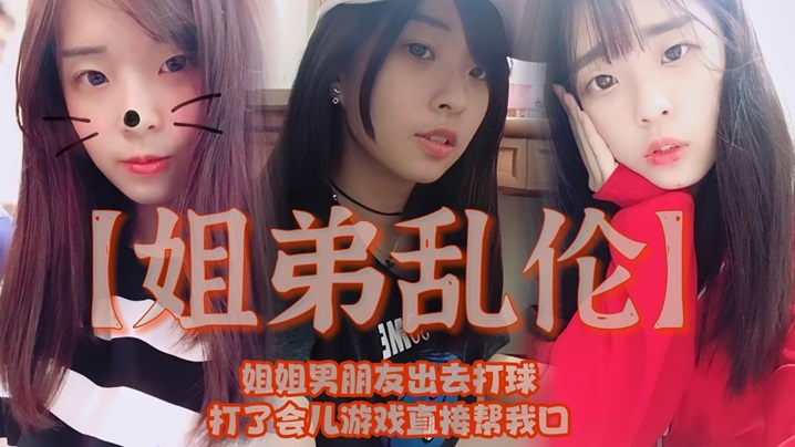 姐弟乱伦姐姐男友出去打球打了会儿游戏直接帮我口我还是处男有点害怕视频