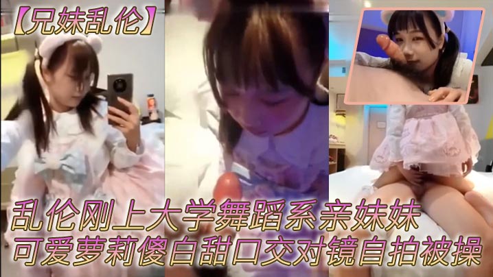 兄妹乱伦乱伦刚上大学舞蹈系亲妹妹可爱萝莉傻白甜口活对镜自拍被操视频