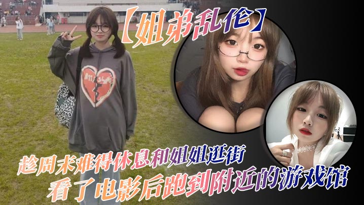 姐弟乱伦趁周末难得休息和姐姐逛街看了电影后跑到附近的游戏馆说是去游戏馆玩其实是想找个地方性爱于是就有了游戏馆坐爱的故事视频