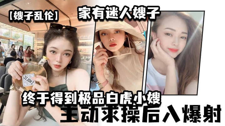 家庭嫂子乱伦家有迷人嫂子终于得到极品白虎小嫂主动求插后入爆射视频