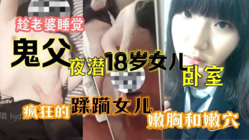 父女乱伦原创15分钟视频趁媳妇睡觉鬼父夜潜18岁女儿卧室疯狂的蹂躏女儿嫩胸和嫩穴