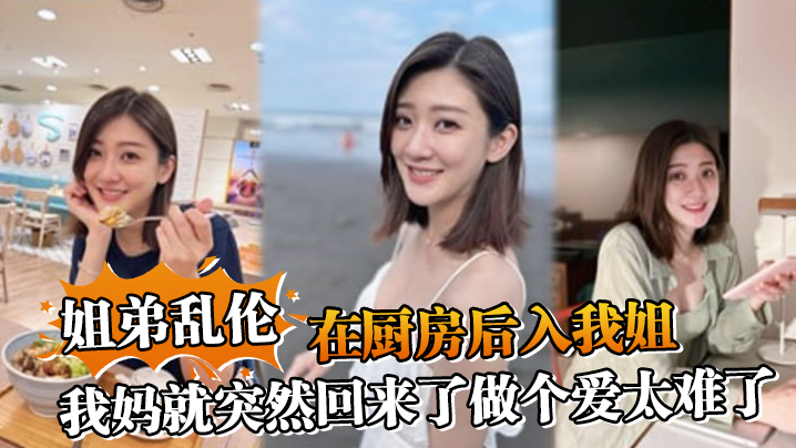 母子姐弟乱伦在厨房后入我姐我妈就突然回来了做个爱太难了视频