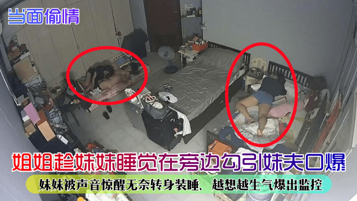 姐弟乱伦当面出轨姐姐趁妹妹睡觉在旁边勾引妹夫口爆妹妹被声音惊醒无奈转身装睡越想越生气爆出监控视频