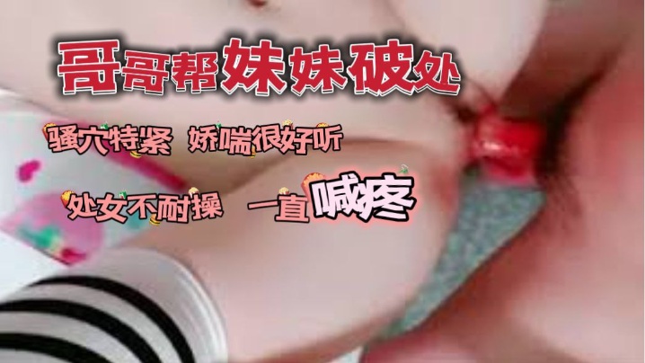 兄妹乱伦哥哥帮自己妹妹破了处骚穴看着很紧又嫩娇喘很好听视频