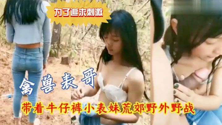 乱伦兄妹荒郊野战为了追求激情禽兽表哥带着牛仔裤小表妹户外野战视频
