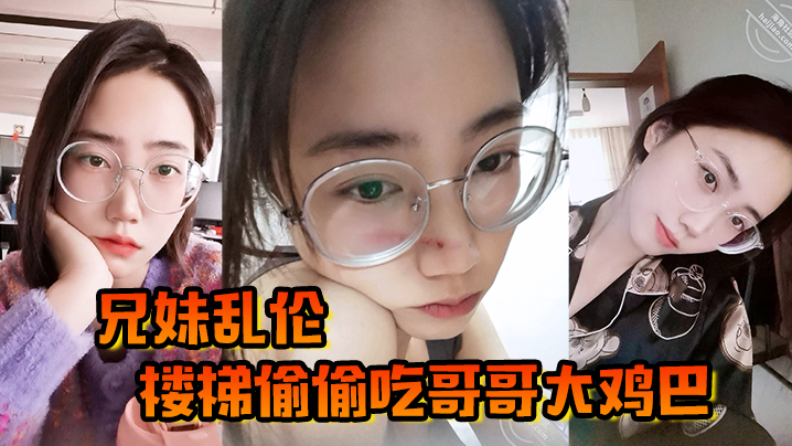 兄妹乱伦楼梯偷偷吃哥哥大鸡吧被哥哥大鸡吧塞满小骚穴操的想叫床又不敢叫视频