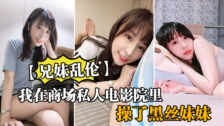 兄妹乱伦我在商场私人电影院里操了黑丝妹妹欲望来袭没忍住内射视频