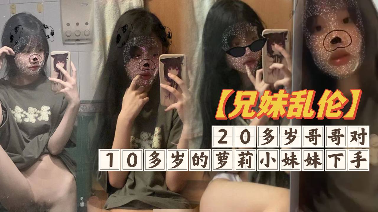 国产兄妹乱伦20多岁哥哥对10多岁的萝莉小妹妹下手白嫩无毛的小穴摸一摸就流水视频
