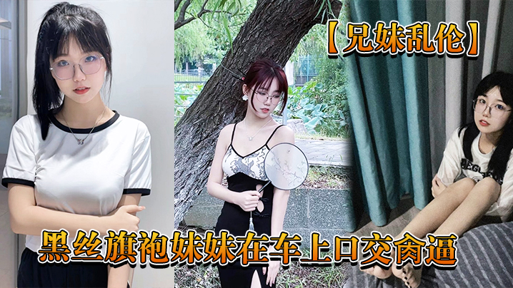兄妹乱伦回家路上忍不住和黑丝旗袍妹妹在车上口活插逼又内射了视频