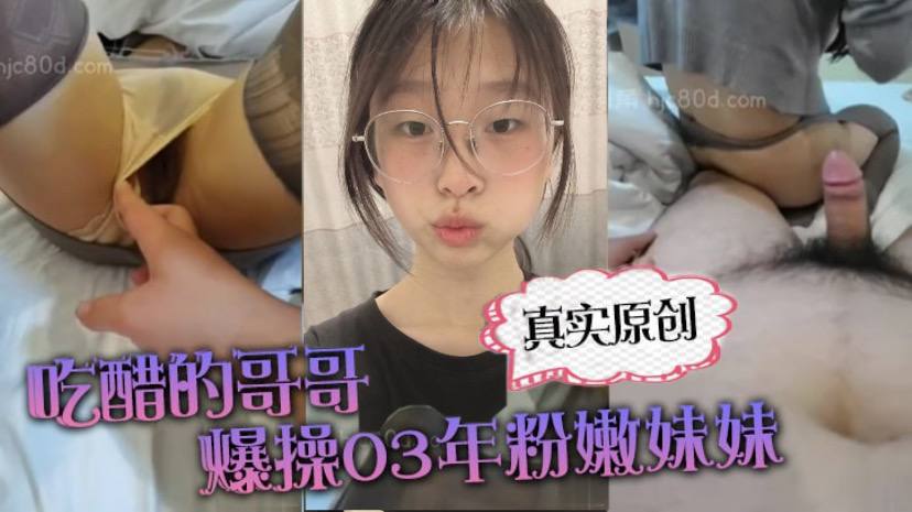 兄妹乱伦真实原创你在干嘛跟谁聊天啊吃醋的哥哥猛艹03年粉嫩妹妹上位后入撕烂丝袜激情的搞得直接喷射视频
