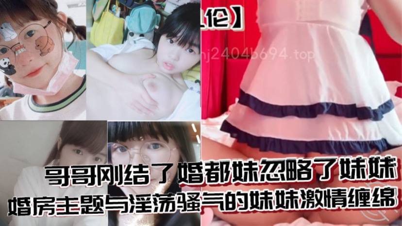 兄妹乱伦哥哥刚结了婚都妹忽略了妹妹婚房主题与淫荡骚气的妹妹刺激缠绵口活足交刺激内射至高潮视频