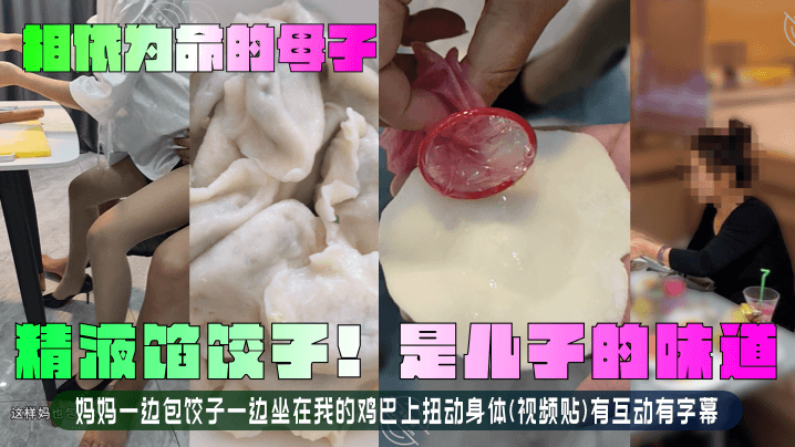 乱伦相依为命的母子精子馅饺子是儿子的味道妈妈一边包饺子一边坐在我的鸡吧上扭动身体视频贴有互动有字幕