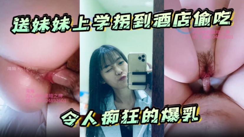 兄妹乱伦送妹妹上学拐到宾馆偷吃令人痴狂的大胸浪穴骚出白带淋湿蛋蛋猛操内射视频